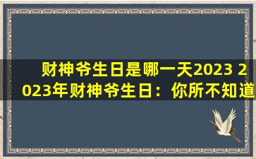 财神爷生日是哪一天2023 2023年财神爷生日：你所不知道的财富秘密